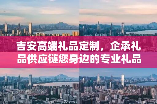 吉安高端礼品定制，企承礼品供应链您身边的专业礼品定制公司