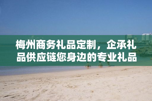 梅州商务礼品定制，企承礼品供应链您身边的专业礼品定制公司