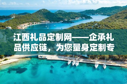 江西礼品定制网——企承礼品供应链，为您量身定制专属礼品