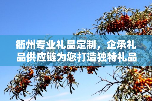 衢州专业礼品定制，企承礼品供应链为您打造独特礼品体验